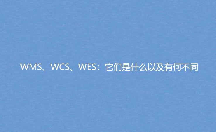 WMS、WCS、WES：它们是什么以及有何不同